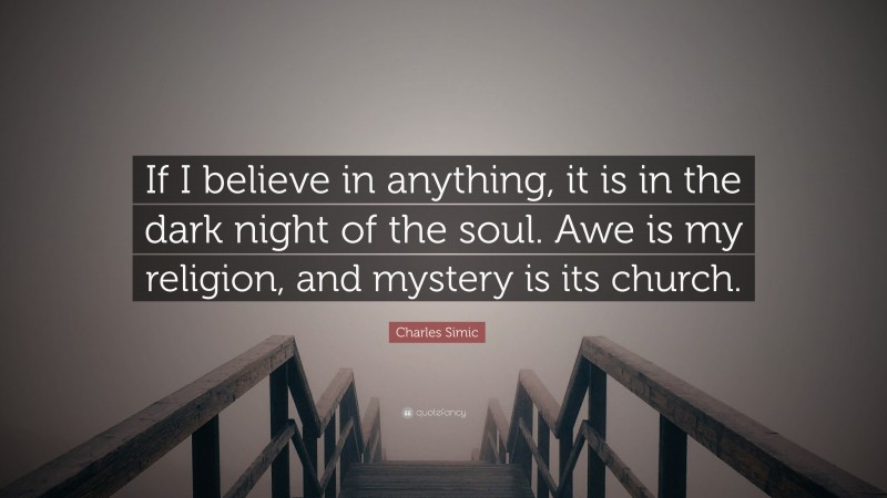 Charles Simic Quote: “If I believe in anything, it is in the dark night of the soul. Awe is my religion, and mystery is its church.”