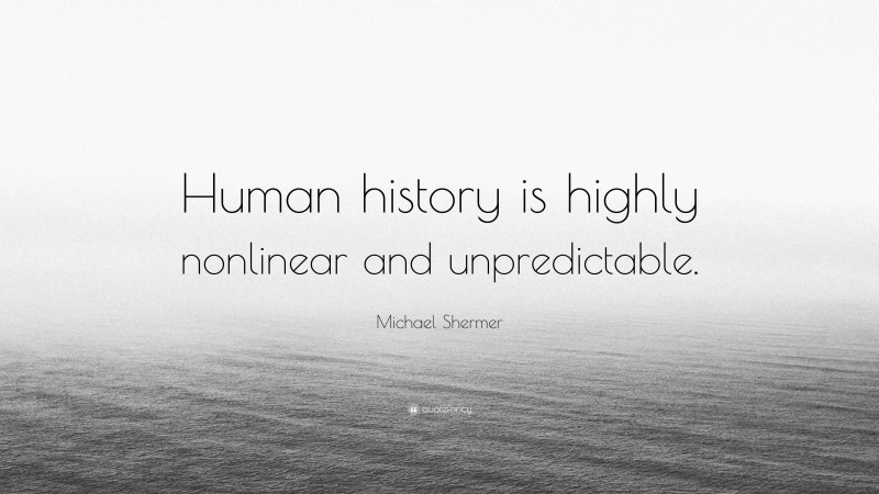 Michael Shermer Quote: “Human history is highly nonlinear and unpredictable.”