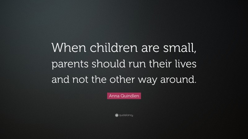 Anna Quindlen Quote: “When children are small, parents should run their lives and not the other way around.”