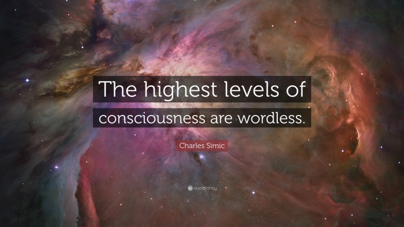 Charles Simic Quote: “The highest levels of consciousness are wordless.”
