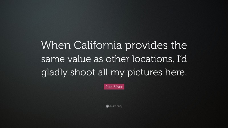 Joel Silver Quote: “When California provides the same value as other locations, I’d gladly shoot all my pictures here.”