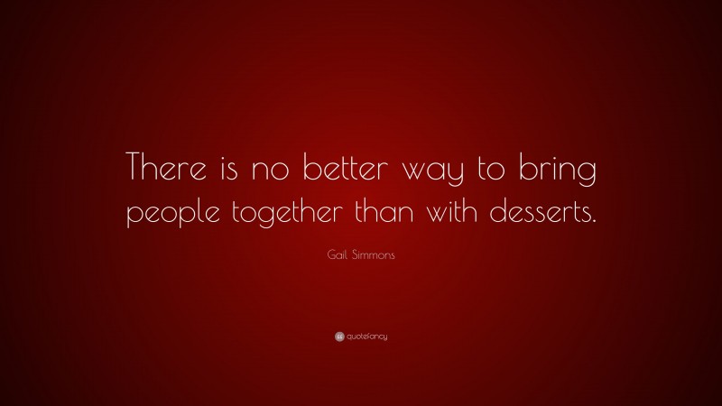 Gail Simmons Quote: “There is no better way to bring people together than with desserts.”