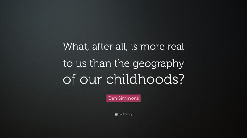 Dan Simmons Quote: “What, after all, is more real to us than the geography of our childhoods?”