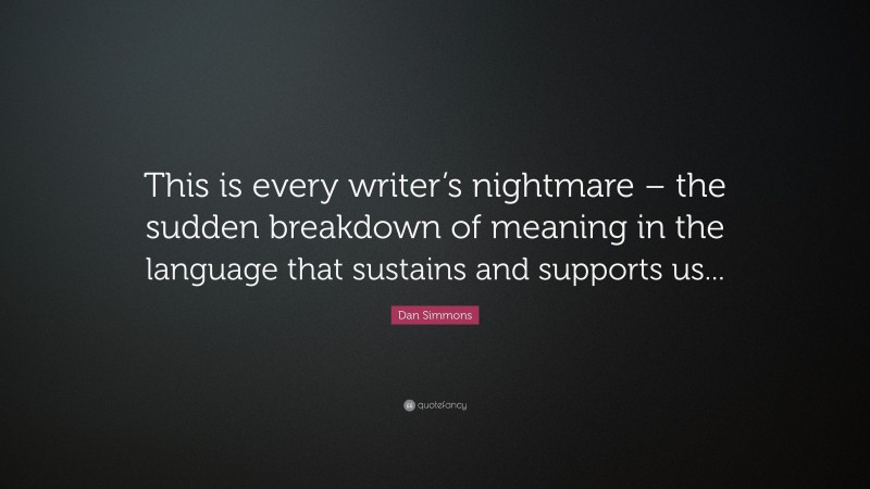 Dan Simmons Quote: “This is every writer’s nightmare – the sudden breakdown of meaning in the language that sustains and supports us...”