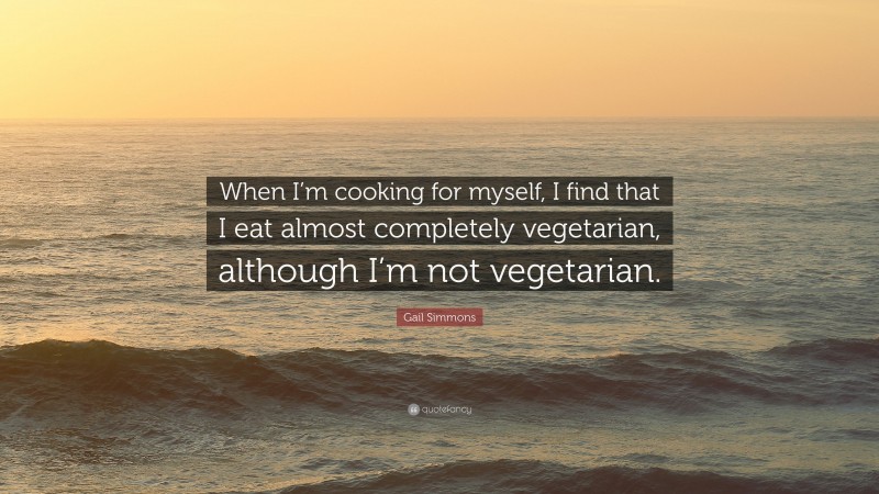 Gail Simmons Quote: “When I’m cooking for myself, I find that I eat almost completely vegetarian, although I’m not vegetarian.”