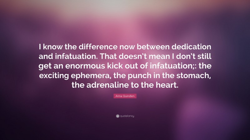 Anna Quindlen Quote: “I know the difference now between dedication and infatuation. That doesn’t mean I don’t still get an enormous kick out of infatuation;: the exciting ephemera, the punch in the stomach, the adrenaline to the heart.”