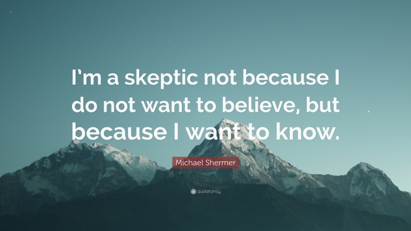 Michael Shermer Quote: “I’m a skeptic not because I do not want to believe, but because I want to know.”