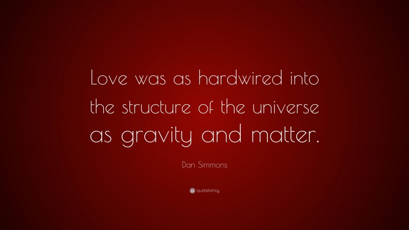 Dan Simmons Quote: “Love was as hardwired into the structure of the universe as gravity and matter.”