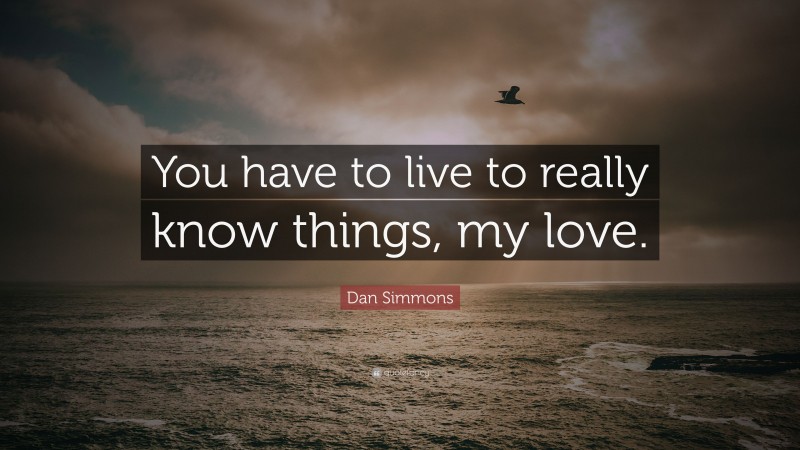 Dan Simmons Quote: “You have to live to really know things, my love.”