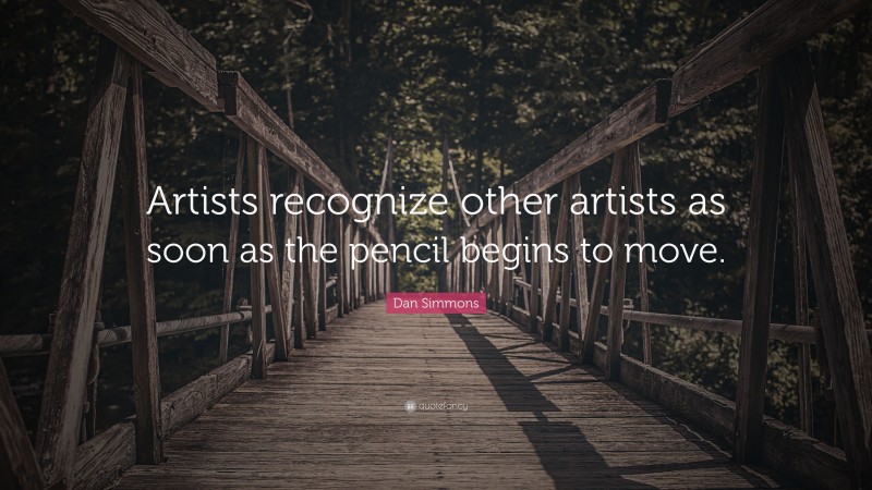 Dan Simmons Quote: “Artists recognize other artists as soon as the pencil begins to move.”