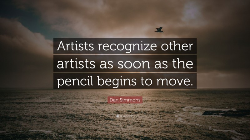 Dan Simmons Quote: “Artists recognize other artists as soon as the pencil begins to move.”