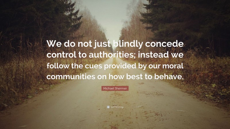 Michael Shermer Quote: “We do not just blindly concede control to authorities; instead we follow the cues provided by our moral communities on how best to behave.”