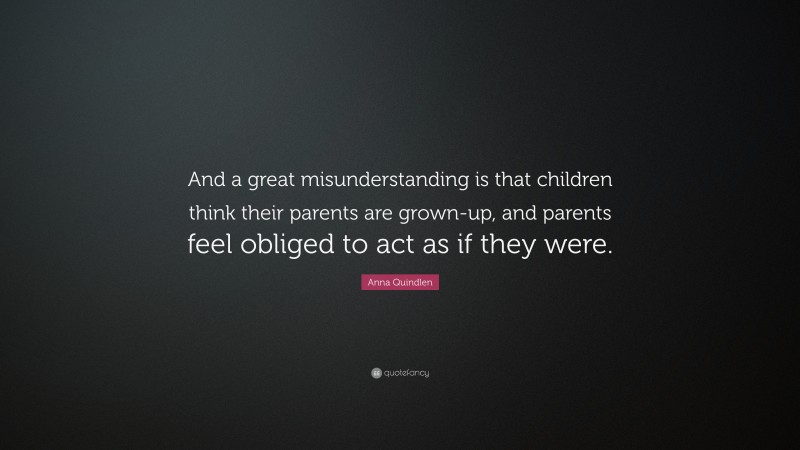 Anna Quindlen Quote: “And a great misunderstanding is that children think their parents are grown-up, and parents feel obliged to act as if they were.”