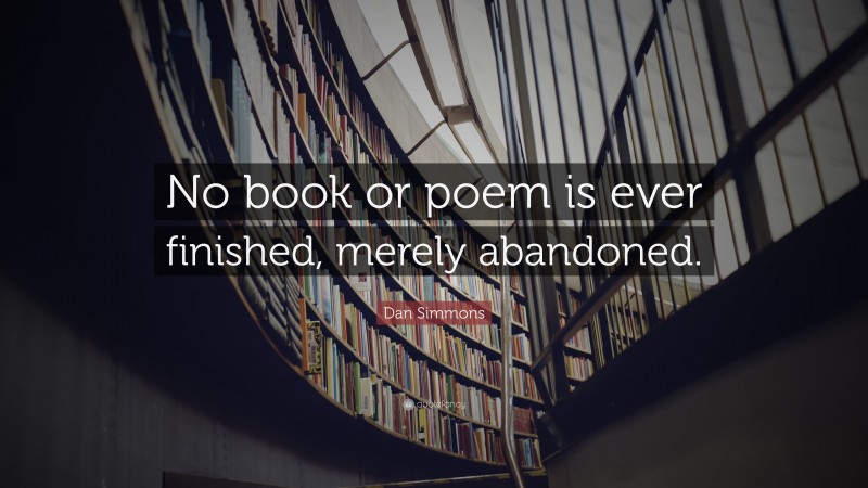 Dan Simmons Quote: “No book or poem is ever finished, merely abandoned.”
