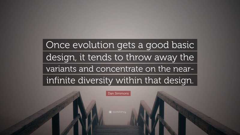Dan Simmons Quote: “Once evolution gets a good basic design, it tends to throw away the variants and concentrate on the near-infinite diversity within that design.”