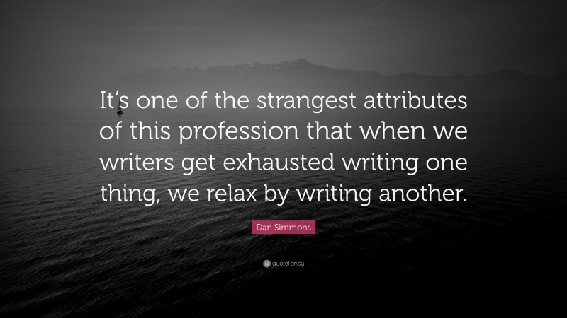 Dan Simmons Quote: “It’s one of the strangest attributes of this profession that when we writers get exhausted writing one thing, we relax by writing another.”