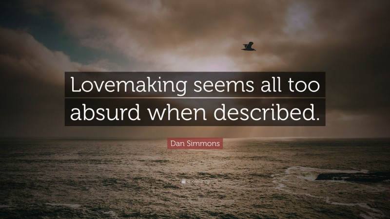 Dan Simmons Quote: “Lovemaking seems all too absurd when described.”