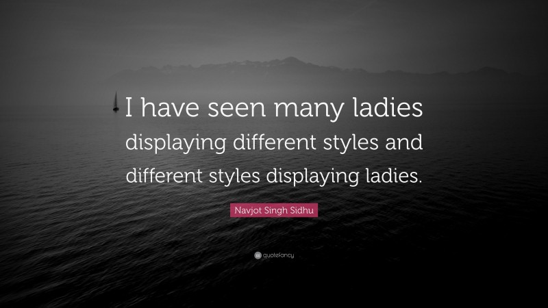 Navjot Singh Sidhu Quote: “I have seen many ladies displaying different styles and different styles displaying ladies.”