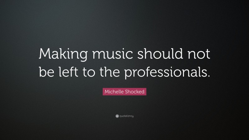 Michelle Shocked Quote: “Making music should not be left to the professionals.”