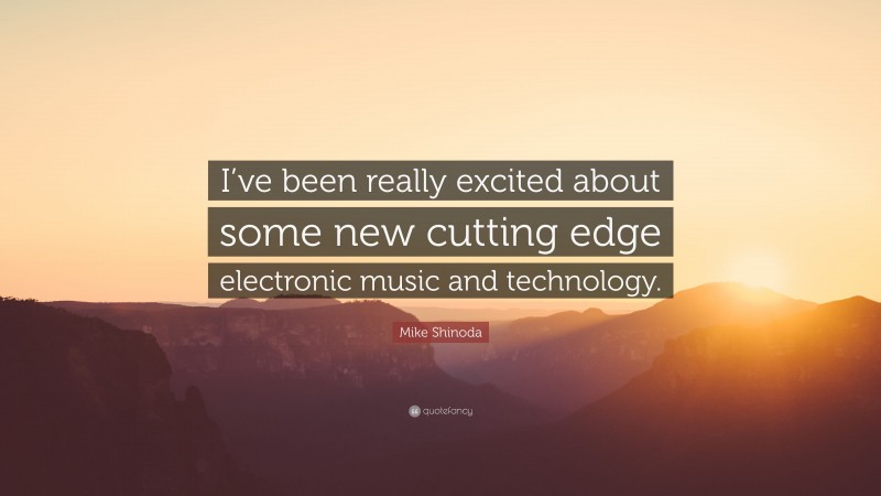 Mike Shinoda Quote: “I’ve been really excited about some new cutting edge electronic music and technology.”