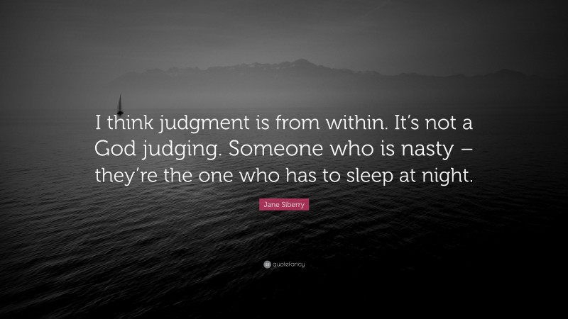 Jane Siberry Quote: “I think judgment is from within. It’s not a God judging. Someone who is nasty – they’re the one who has to sleep at night.”