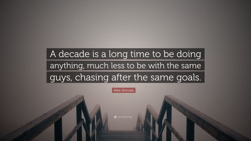 Mike Shinoda Quote: “A decade is a long time to be doing anything, much less to be with the same guys, chasing after the same goals.”