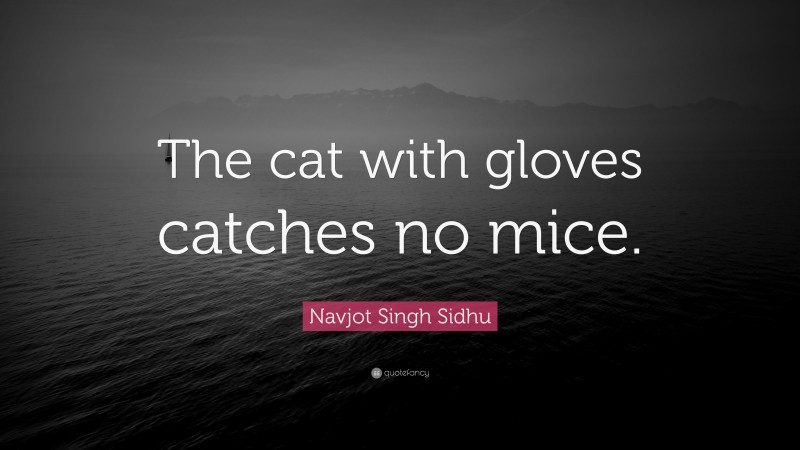 Navjot Singh Sidhu Quote: “The cat with gloves catches no mice.”