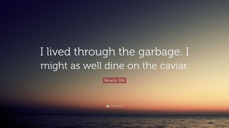 Beverly Sills Quote: “I lived through the garbage. I might as well dine on the caviar.”
