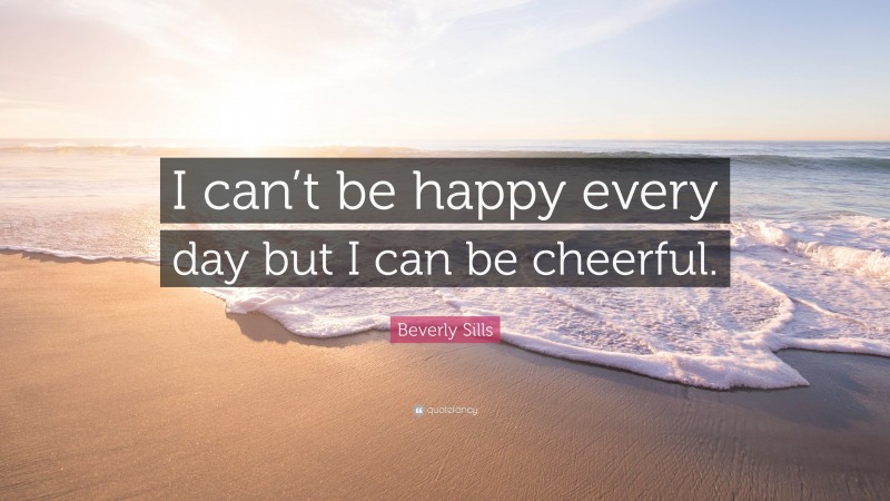 Beverly Sills Quote: “I can’t be happy every day but I can be cheerful.”