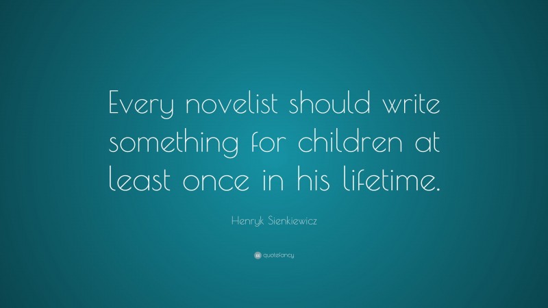 Henryk Sienkiewicz Quote: “Every novelist should write something for children at least once in his lifetime.”