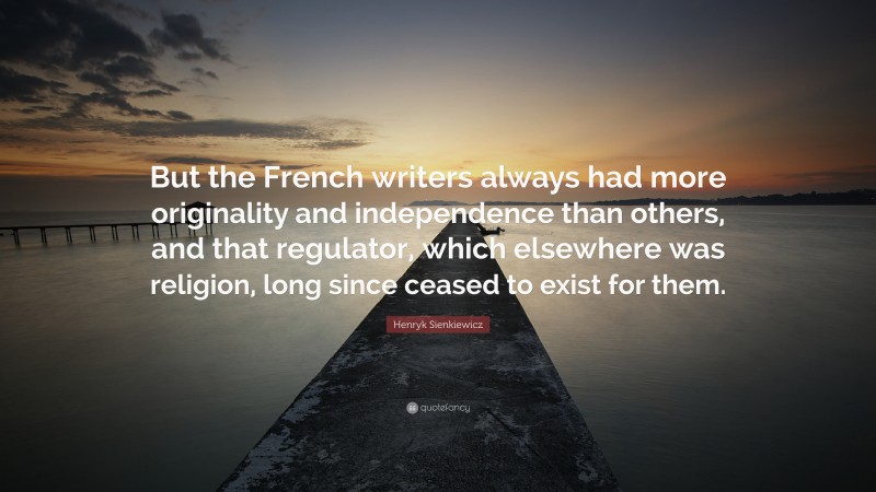 Henryk Sienkiewicz Quote: “But the French writers always had more originality and independence than others, and that regulator, which elsewhere was religion, long since ceased to exist for them.”