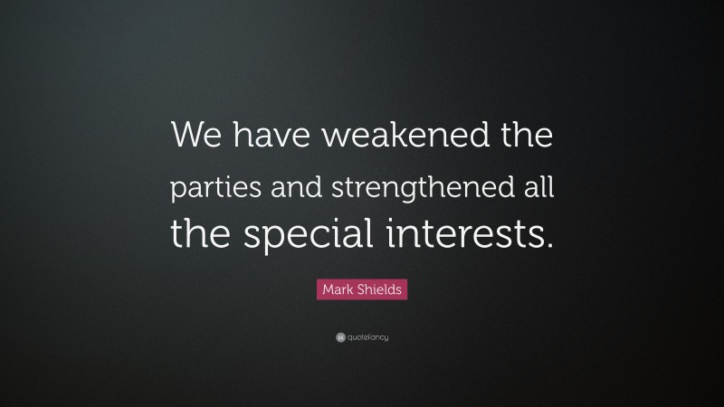 Mark Shields Quote: “We have weakened the parties and strengthened all the special interests.”
