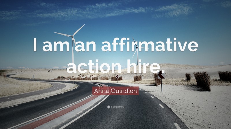Anna Quindlen Quote: “I am an affirmative action hire.”