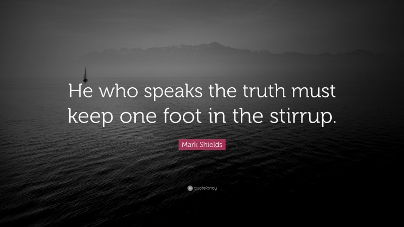 Mark Shields Quote: “He who speaks the truth must keep one foot in the stirrup.”