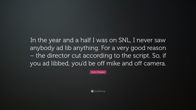 Harry Shearer Quote: “In the year and a half I was on SNL, I never saw anybody ad lib anything. For a very good reason – the director cut according to the script. So, if you ad libbed, you’d be off mike and off camera.”