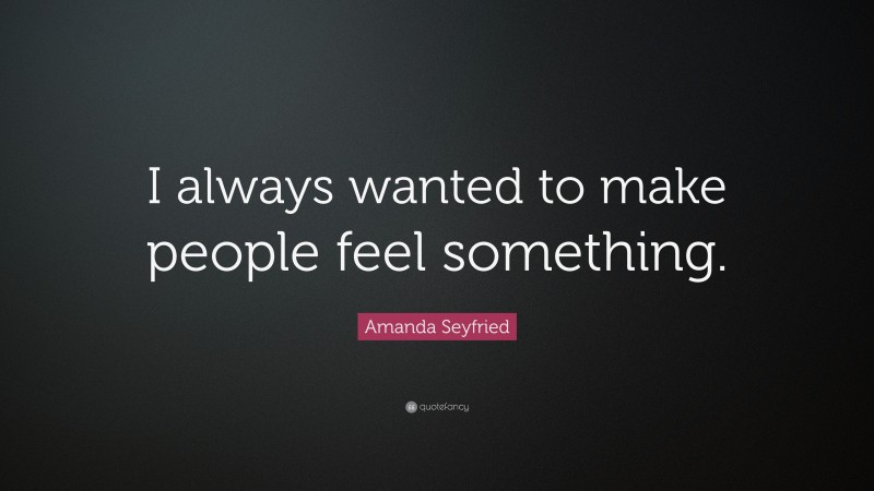 Amanda Seyfried Quote: “I always wanted to make people feel something.”
