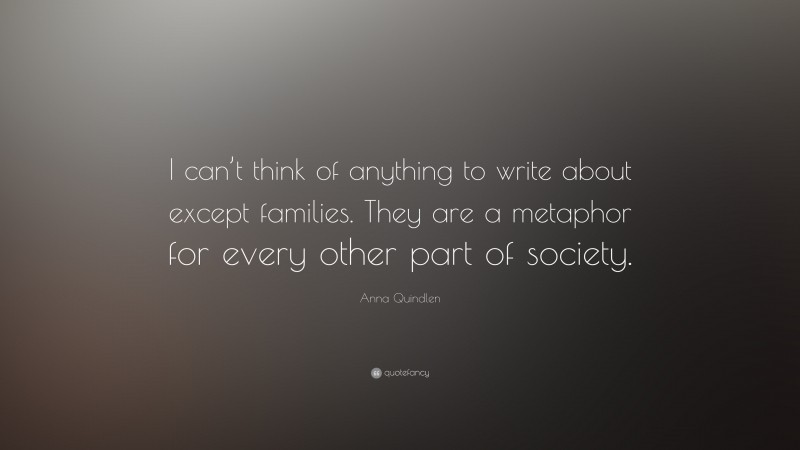 Anna Quindlen Quote: “I can’t think of anything to write about except families. They are a metaphor for every other part of society.”