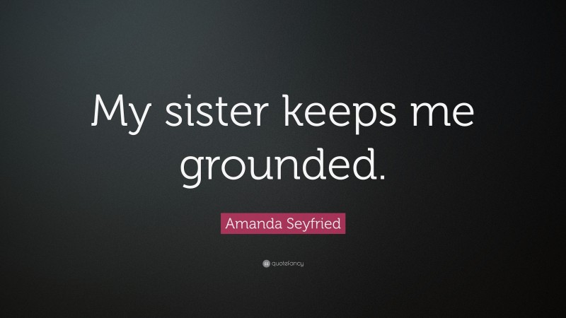 Amanda Seyfried Quote: “My sister keeps me grounded.”