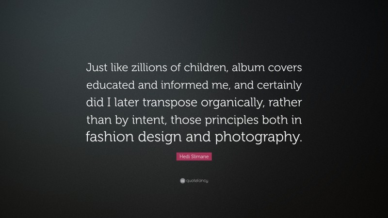 Hedi Slimane Quote: “Just like zillions of children, album covers educated and informed me, and certainly did I later transpose organically, rather than by intent, those principles both in fashion design and photography.”