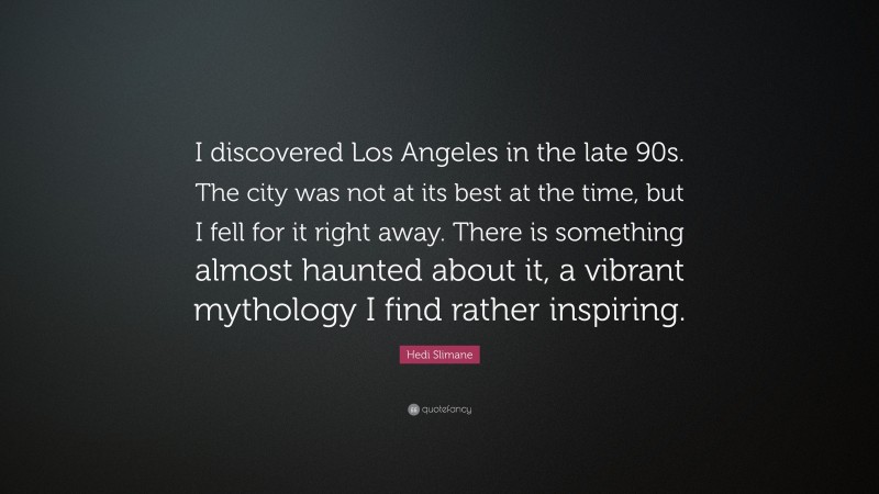 Hedi Slimane Quote: “I discovered Los Angeles in the late 90s. The city was not at its best at the time, but I fell for it right away. There is something almost haunted about it, a vibrant mythology I find rather inspiring.”