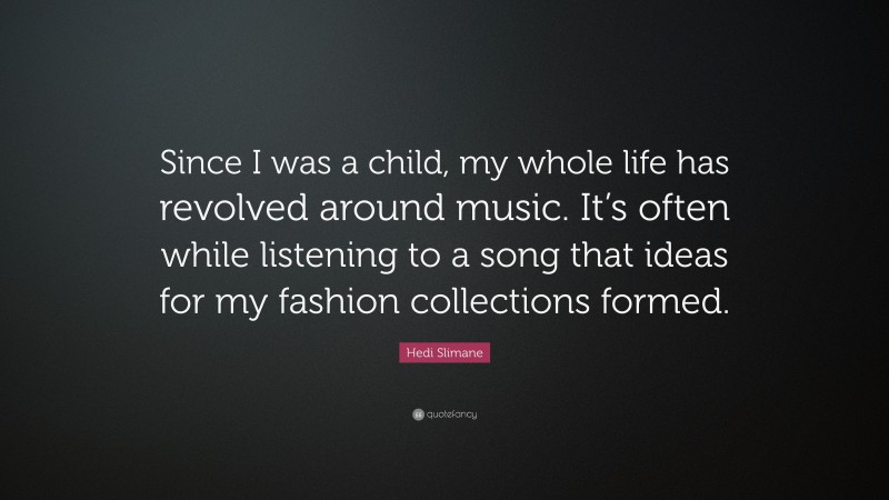 Hedi Slimane Quote: “Since I was a child, my whole life has revolved around music. It’s often while listening to a song that ideas for my fashion collections formed.”