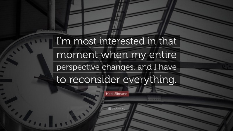 Hedi Slimane Quote: “I’m most interested in that moment when my entire perspective changes, and I have to reconsider everything.”
