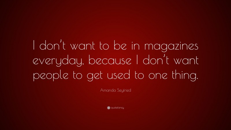 Amanda Seyfried Quote: “I don’t want to be in magazines everyday, because I don’t want people to get used to one thing.”