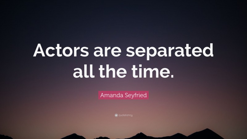 Amanda Seyfried Quote: “Actors are separated all the time.”