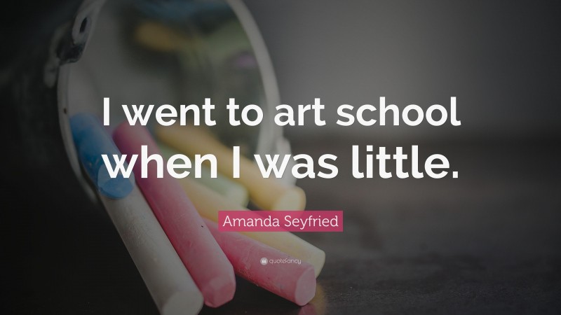 Amanda Seyfried Quote: “I went to art school when I was little.”