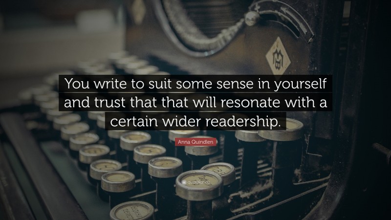 Anna Quindlen Quote: “You write to suit some sense in yourself and trust that that will resonate with a certain wider readership.”