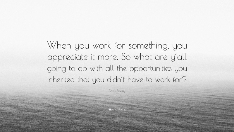 Tavis Smiley Quote: “When you work for something, you appreciate it more. So what are y’all going to do with all the opportunities you inherited that you didn’t have to work for?”