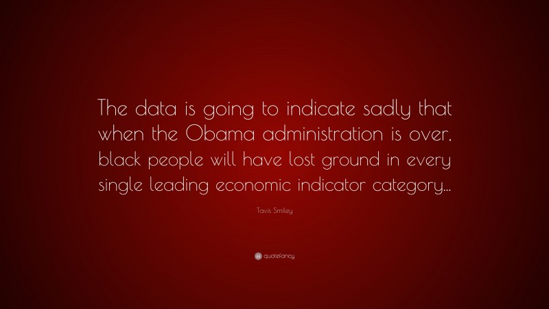 Tavis Smiley Quote: “The data is going to indicate sadly that when the Obama administration is over, black people will have lost ground in every single leading economic indicator category...”