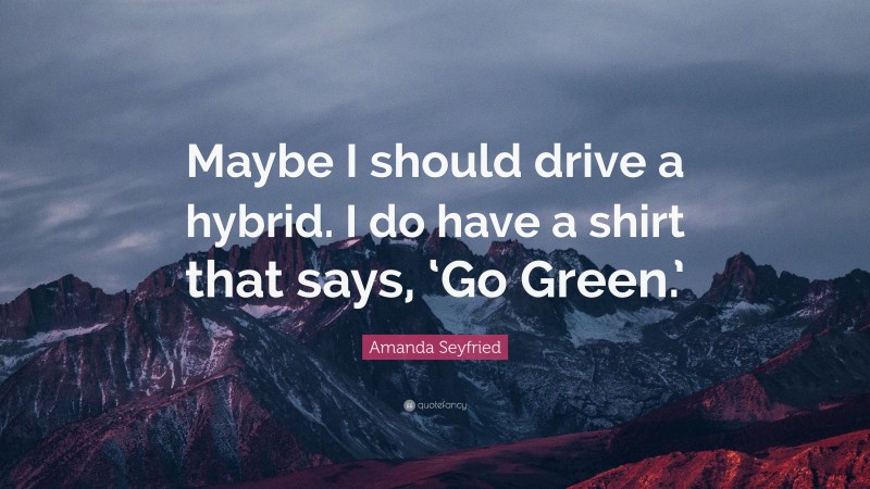 Amanda Seyfried Quote: “Maybe I should drive a hybrid. I do have a shirt that says, ‘Go Green.’”