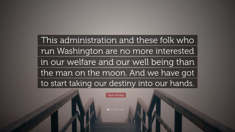 Tavis Smiley Quote: “This administration and these folk who run Washington are no more interested in our welfare and our well being than the man on the moon. And we have got to start taking our destiny into our hands.”